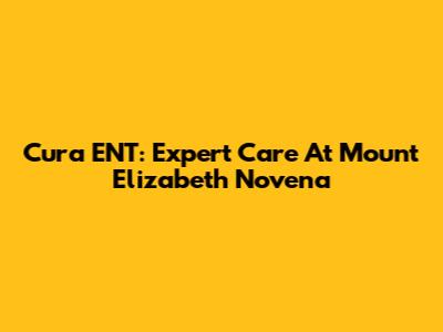 Cura ENT: Expert Care At Mount Elizabeth Novena