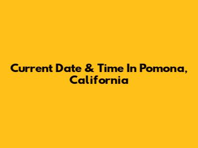 Current Date & Time In Pomona, California