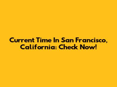 Current Time In San Francisco, California: Check Now!
