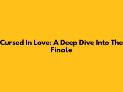 Cursed In Love: A Deep Dive Into The Finale