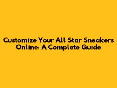 Customize Your All Star Sneakers Online: A Complete Guide
