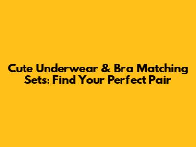 Cute Underwear & Bra Matching Sets: Find Your Perfect Pair
