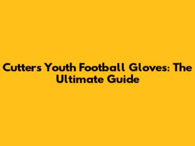 Cutters Youth Football Gloves: The Ultimate Guide