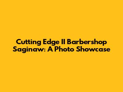 Cutting Edge II Barbershop Saginaw: A Photo Showcase