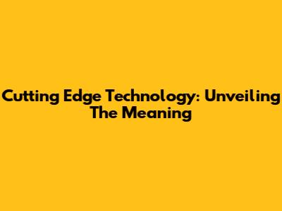 Cutting Edge Technology: Unveiling The Meaning
