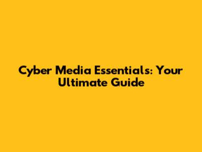 Cyber Media Essentials: Your Ultimate Guide