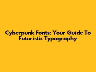Cyberpunk Fonts: Your Guide To Futuristic Typography