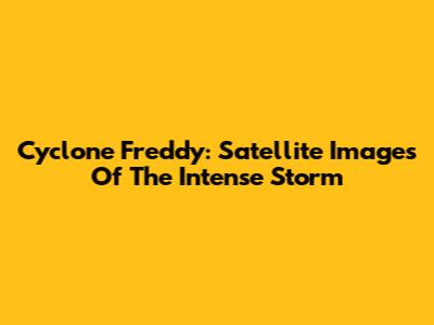 Cyclone Freddy: Satellite Images Of The Intense Storm