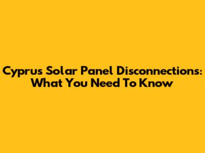 Cyprus Solar Panel Disconnections: What You Need To Know
