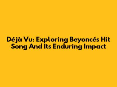Déjà Vu: Exploring Beyoncé's Hit Song And Its Enduring Impact