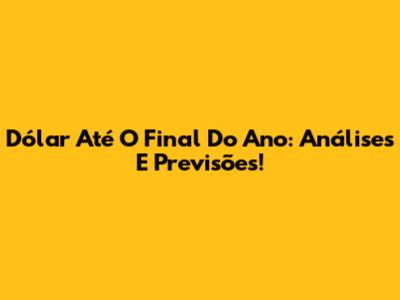 Dólar Até O Final Do Ano: Análises E Previsões!