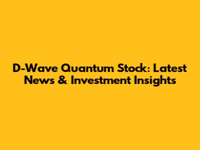 D-Wave Quantum Stock: Latest News & Investment Insights