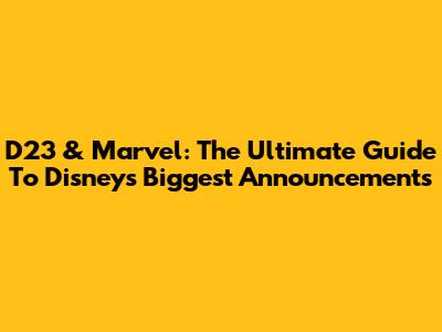 D23 & Marvel: The Ultimate Guide To Disney's Biggest Announcements