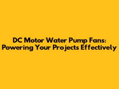 DC Motor Water Pump Fans: Powering Your Projects Effectively