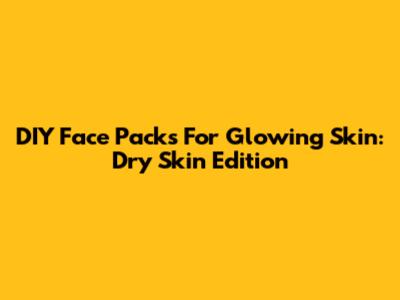 DIY Face Packs For Glowing Skin: Dry Skin Edition