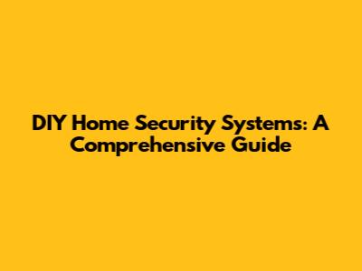 DIY Home Security Systems: A Comprehensive Guide