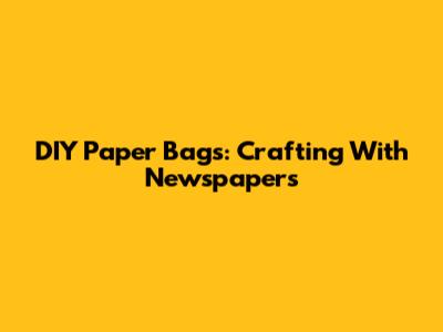 DIY Paper Bags: Crafting With Newspapers