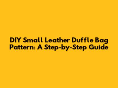 DIY Small Leather Duffle Bag Pattern: A Step-by-Step Guide