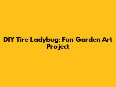 DIY Tire Ladybug: Fun Garden Art Project