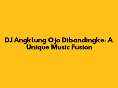 DJ Angklung Ojo Dibandingke: A Unique Music Fusion
