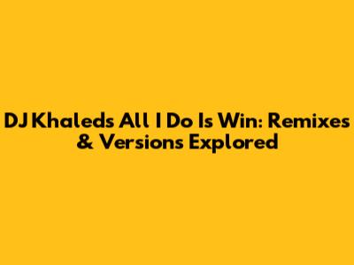 DJ Khaled's 'All I Do Is Win': Remixes & Versions Explored