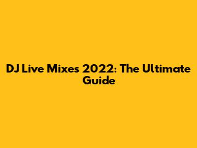 DJ Live Mixes 2022: The Ultimate Guide