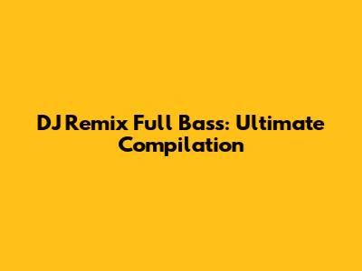 DJ Remix Full Bass: Ultimate Compilation