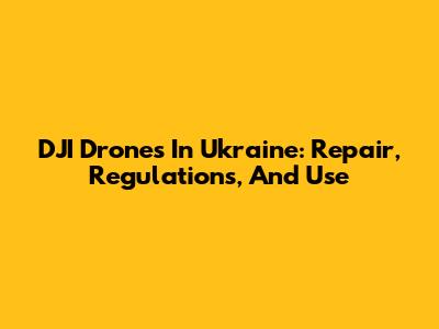 DJI Drones In Ukraine: Repair, Regulations, And Use