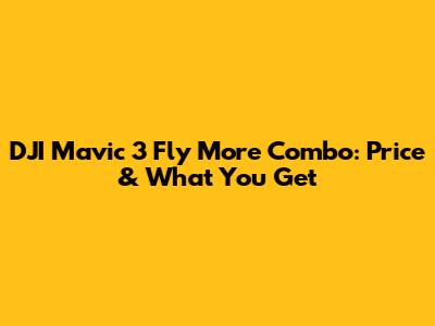 DJI Mavic 3 Fly More Combo: Price & What You Get