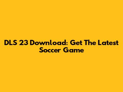 DLS 23 Download: Get The Latest Soccer Game