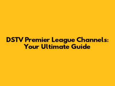 DSTV Premier League Channels: Your Ultimate Guide