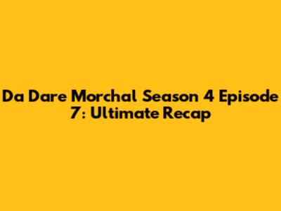 Da Dare Morchal Season 4 Episode 7: Ultimate Recap