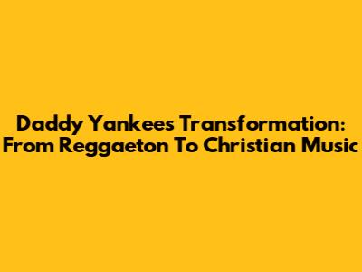 Daddy Yankee's Transformation: From Reggaeton To Christian Music