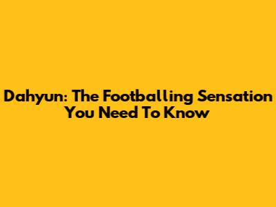 Dahyun: The Footballing Sensation You Need To Know