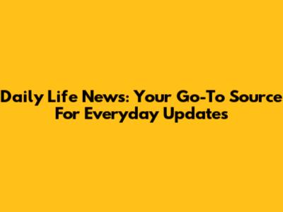 Daily Life News: Your Go-To Source For Everyday Updates