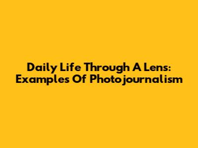 Daily Life Through A Lens: Examples Of Photojournalism