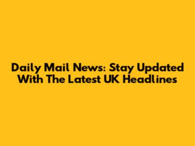 Daily Mail News: Stay Updated With The Latest UK Headlines