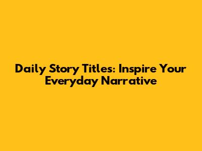Daily Story Titles: Inspire Your Everyday Narrative