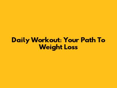 Daily Workout: Your Path To Weight Loss
