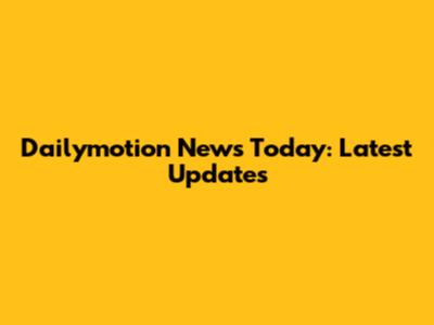 Dailymotion News Today: Latest Updates