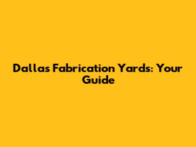 Dallas Fabrication Yards: Your Guide