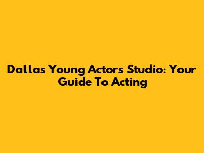 Dallas Young Actors Studio: Your Guide To Acting