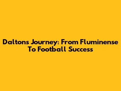 Dalton's Journey: From Fluminense To Football Success