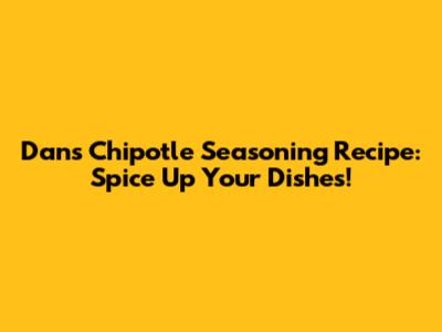 Dan's Chipotle Seasoning Recipe: Spice Up Your Dishes!
