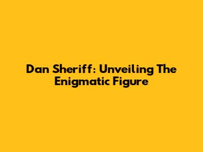 Dan Sheriff: Unveiling The Enigmatic Figure