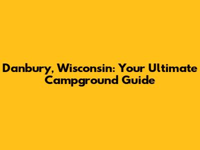 Danbury, Wisconsin: Your Ultimate Campground Guide