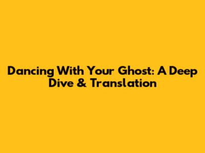 Dancing With Your Ghost: A Deep Dive & Translation