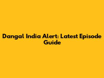Dangal India Alert: Latest Episode Guide