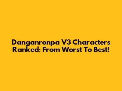 Danganronpa V3 Characters Ranked: From Worst To Best!