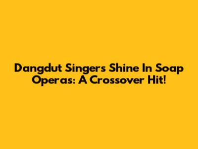 Dangdut Singers Shine In Soap Operas: A Crossover Hit!